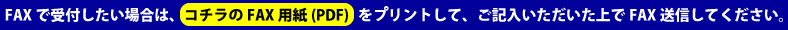 FAXで受付したい場合は、コチラのFAX用紙(PDF)   をプリントして、ご記入いただいた上でFAX送信してください。